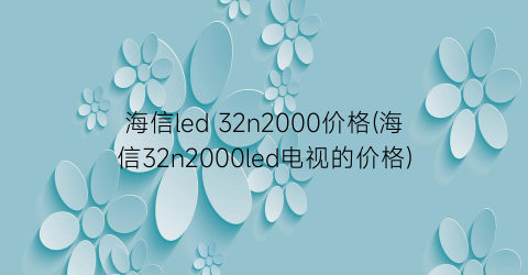 海信led 32n2000价格(海信32n2000led电视的价格)